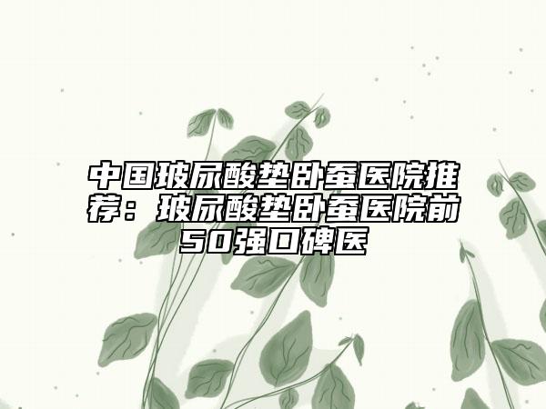 中國玻尿酸墊臥蠶醫(yī)院推薦：玻尿酸墊臥蠶醫(yī)院前50強口碑醫(yī)