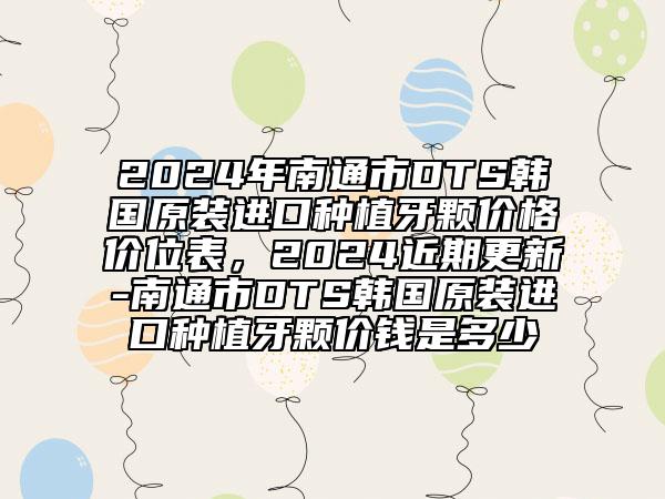 2024年南通市DTS韓國原裝進口種植牙顆價格價位表，2024近期更新-南通市DTS韓國原裝進口種植牙顆價錢是多少