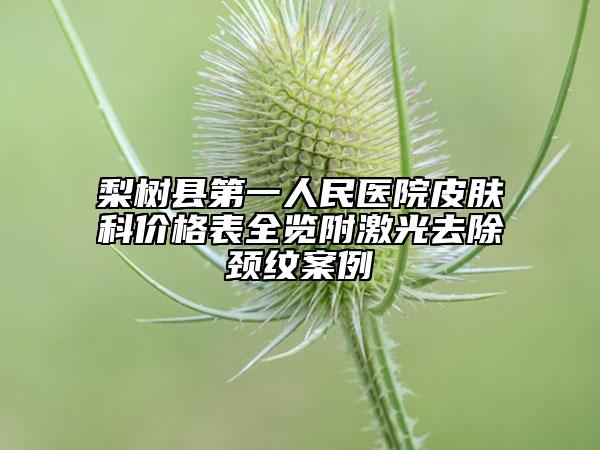 梨樹縣第一人民醫(yī)院皮膚科價格表全覽附激光去除頸紋案例