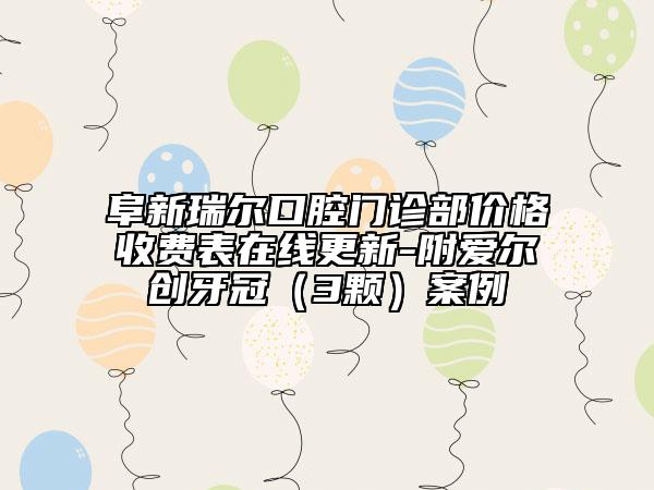 阜新瑞爾口腔門診部價(jià)格收費(fèi)表在線更新-附愛爾創(chuàng)牙冠（3顆）案例