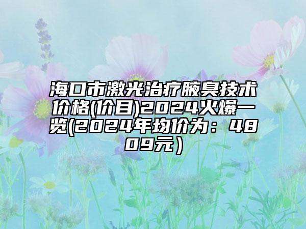 海口市激光治療腋臭技術價格(價目)2024火爆一覽(2024年均價為：4809元）