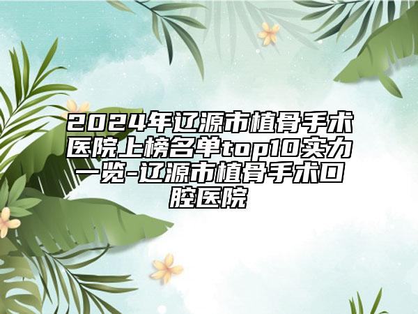 2024年遼源市植骨手術(shù)醫(yī)院上榜名單top10實(shí)力一覽-遼源市植骨手術(shù)口腔醫(yī)院