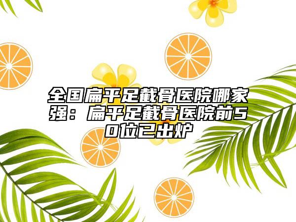 全國扁平足截骨醫(yī)院哪家強(qiáng)：扁平足截骨醫(yī)院前50位已出爐