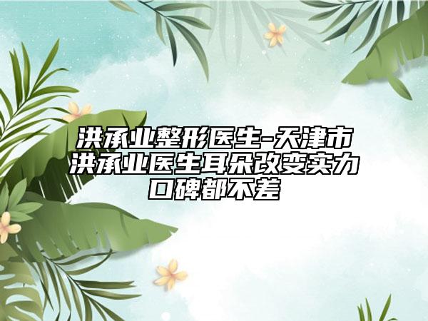 洪承業(yè)整形醫(yī)生-天津市洪承業(yè)醫(yī)生耳朵改變實(shí)力口碑都不差