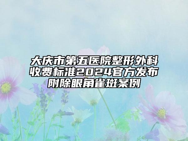 大慶市第五醫(yī)院整形外科收費(fèi)標(biāo)準(zhǔn)2024官方發(fā)布附除眼角雀斑案例