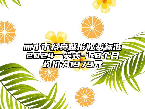 麗水市斜鼻整形收費標準2024一覽表-近8個月均價為1979元