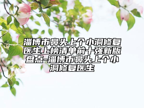 淄博市鼻頭上個(gè)小洞修復(fù)醫(yī)生上榜清單前十強(qiáng)新版盤點(diǎn)-淄博市鼻頭上個(gè)小洞修復(fù)醫(yī)生