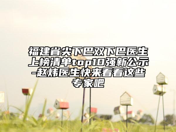 福建省尖下巴雙下巴醫(yī)生上榜清單top10強(qiáng)新公示-趙煒醫(yī)生快來(lái)看看這些專家吧