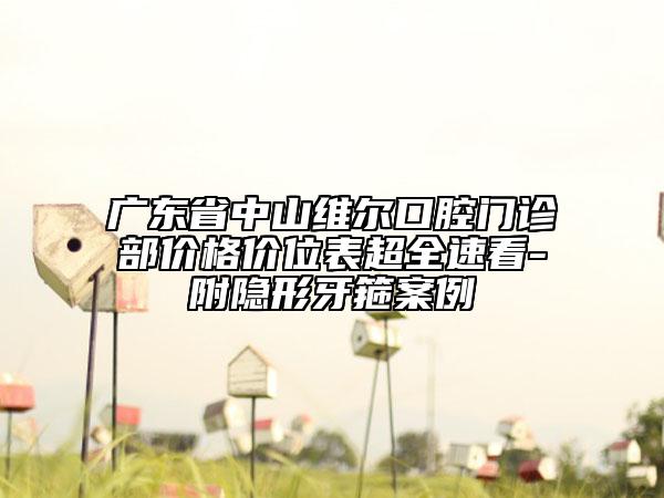 廣東省中山維爾口腔門診部價格價位表超全速看-附隱形牙箍案例