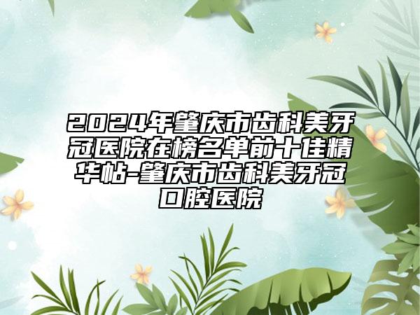 2024年肇慶市齒科美牙冠醫(yī)院在榜名單前十佳精華帖-肇慶市齒科美牙冠口腔醫(yī)院