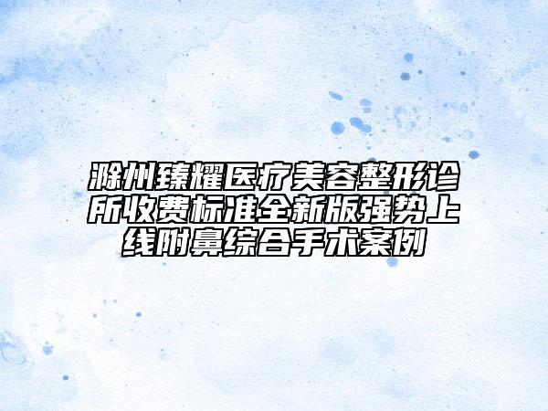 滁州臻耀醫(yī)療美容整形診所收費標準全新版強勢上線附鼻綜合手術(shù)案例