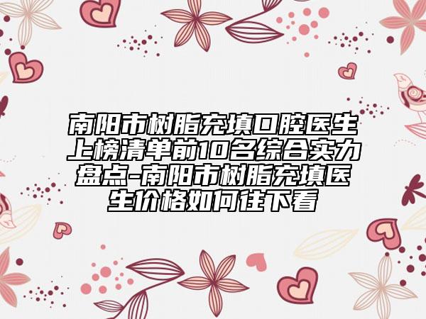 南陽市樹脂充填口腔醫(yī)生上榜清單前10名綜合實力盤點-南陽市樹脂充填醫(yī)生價格如何往下看