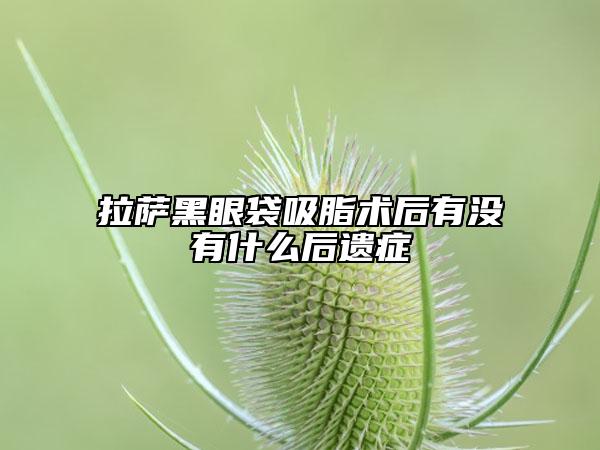 拉薩黑眼袋吸脂術(shù)后有沒有什么后遺癥