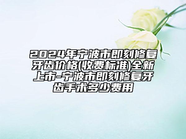 2024年寧波市即刻修復(fù)牙齒價格(收費標準)全新上市-寧波市即刻修復(fù)牙齒手術(shù)多少費用