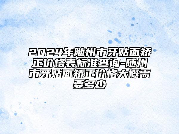 2024年隨州市牙貼面矯正價(jià)格表標(biāo)準(zhǔn)查詢-隨州市牙貼面矯正價(jià)格大概需要多少