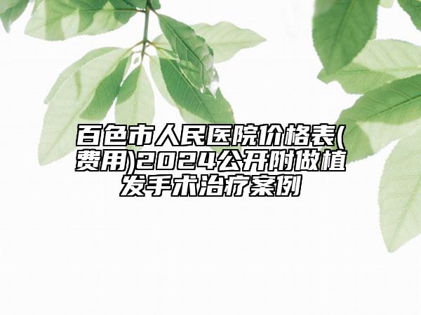 百色市人民醫(yī)院價(jià)格表(費(fèi)用)2024公開附做植發(fā)手術(shù)治療案例