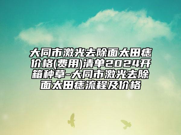 大同市激光去除面太田痣價格(費用)清單2024開箱種草-大同市激光去除面太田痣流程及價格