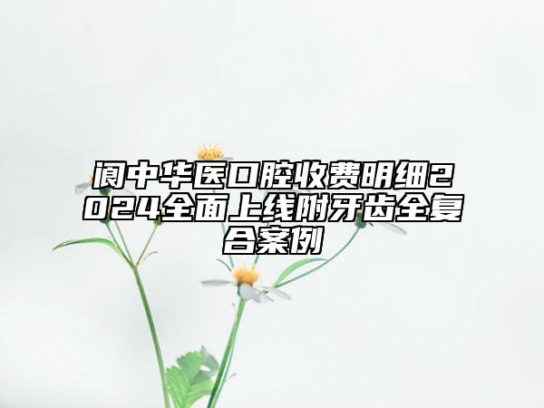 閬中華醫(yī)口腔收費明細(xì)2024全面上線附牙齒全復(fù)合案例