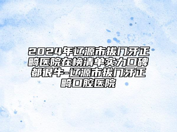 2024年遼源市拔門牙正畸醫(yī)院在榜清單實(shí)力口碑都很牛-遼源市拔門牙正畸口腔醫(yī)院