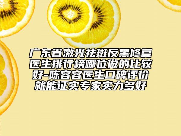 廣東省激光祛斑反黑修復(fù)醫(yī)生排行榜哪位做的比較好-陳容容醫(yī)生口碑評價(jià)就能證實(shí)專家實(shí)力多好