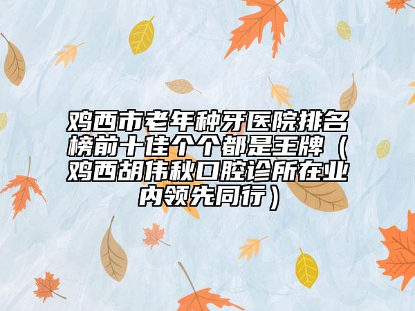 雞西市老年種牙醫(yī)院排名榜前十佳個(gè)個(gè)都是王牌（雞西胡偉秋口腔診所在業(yè)內(nèi)領(lǐng)先同行）