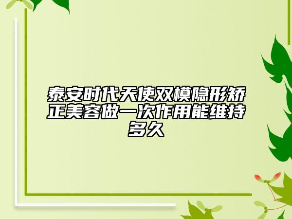 泰安時代天使雙模隱形矯正美容做一次作用能維持多久