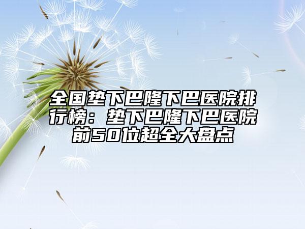 全國(guó)墊下巴隆下巴醫(yī)院排行榜：墊下巴隆下巴醫(yī)院前50位超全大盤點(diǎn)