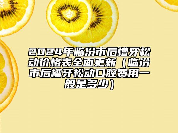 2024年臨汾市后槽牙松動價格表全面更新（臨汾市后槽牙松動口腔費用一般是多少）