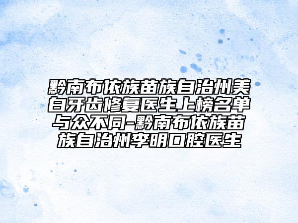 黔南布依族苗族自治州美白牙齒修復(fù)醫(yī)生上榜名單與眾不同-黔南布依族苗族自治州李明口腔醫(yī)生