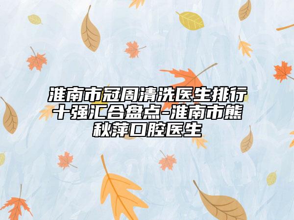 淮南市冠周清洗醫(yī)生排行十強匯合盤點-淮南市熊秋萍口腔醫(yī)生