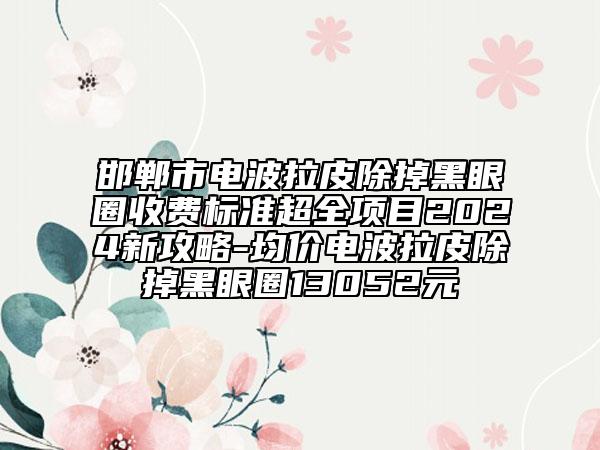 邯鄲市電波拉皮除掉黑眼圈收費標準超全項目2024新攻略-均價電波拉皮除掉黑眼圈13052元