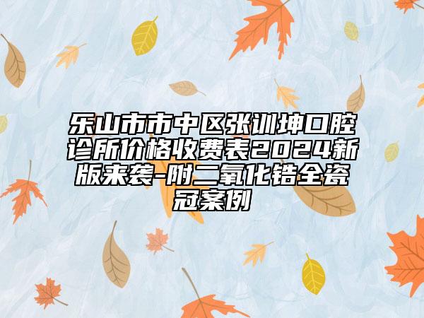 樂(lè)山市市中區(qū)張訓(xùn)坤口腔診所價(jià)格收費(fèi)表2024新版來(lái)襲-附二氧化鋯全瓷冠案例