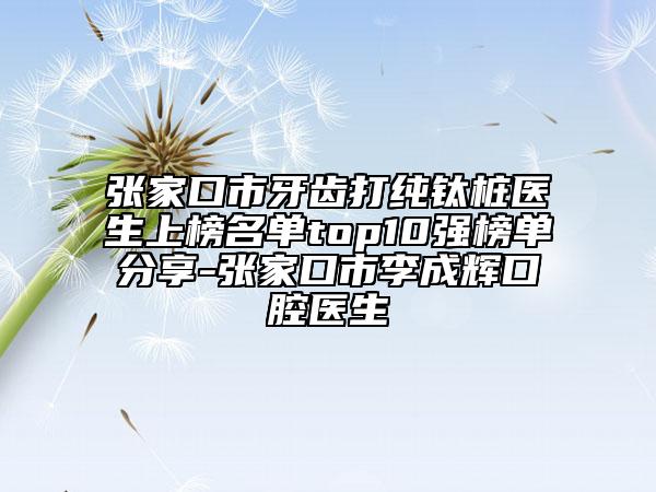 張家口市牙齒打純鈦樁醫(yī)生上榜名單top10強(qiáng)榜單分享-張家口市李成輝口腔醫(yī)生