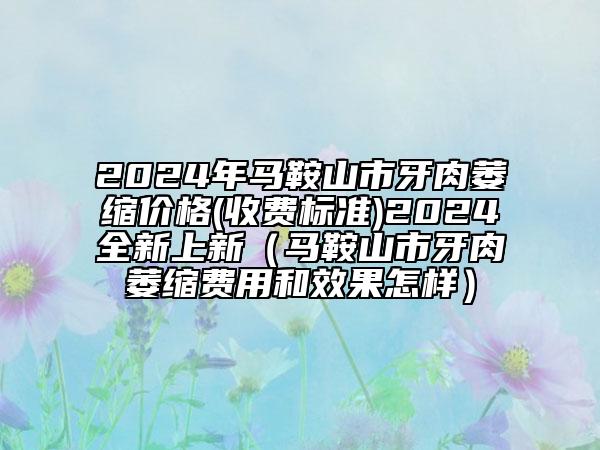 2024年馬鞍山市牙肉萎縮價格(收費標準)2024全新上新（馬鞍山市牙肉萎縮費用和效果怎樣）