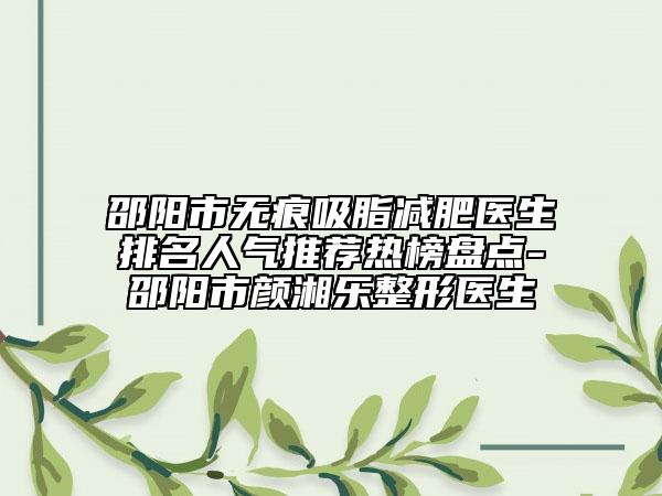 邵陽市無痕吸脂減肥醫(yī)生排名人氣推薦熱榜盤點(diǎn)-邵陽市顏湘樂整形醫(yī)生