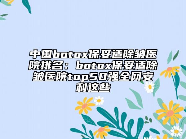 中國(guó)botox保妥適除皺醫(yī)院排名：botox保妥適除皺醫(yī)院top50強(qiáng)全網(wǎng)安利這些