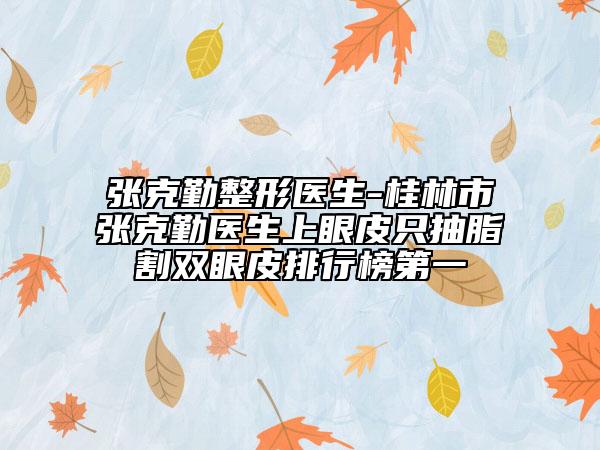 張克勤整形醫(yī)生-桂林市張克勤醫(yī)生上眼皮只抽脂割雙眼皮排行榜第一