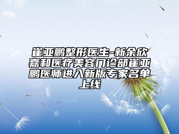 崔亞鵬整形醫(yī)生-新余欣嘉和醫(yī)療美容門診部崔亞鵬醫(yī)師進(jìn)入新版專家名單上線