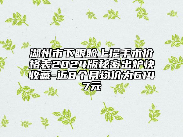 湖州市下眼瞼上提手術(shù)價格表2024版秘密出爐快收藏-近8個月均價為6147元