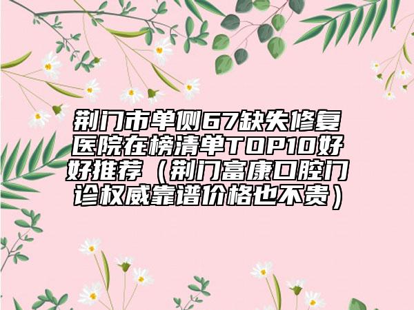 荊門市單側(cè)67缺失修復(fù)醫(yī)院在榜清單TOP10好好推薦（荊門富康口腔門診權(quán)威靠譜價(jià)格也不貴）