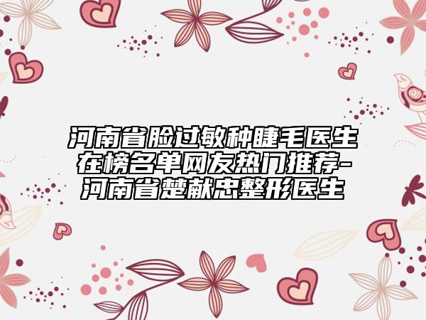 河南省臉過敏種睫毛醫(yī)生在榜名單網(wǎng)友熱門推薦-河南省楚獻(xiàn)忠整形醫(yī)生