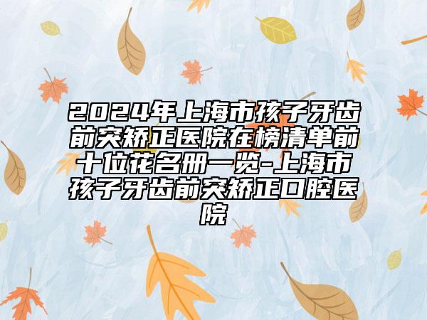 2024年上海市孩子牙齒前突矯正醫(yī)院在榜清單前十位花名冊一覽-上海市孩子牙齒前突矯正口腔醫(yī)院