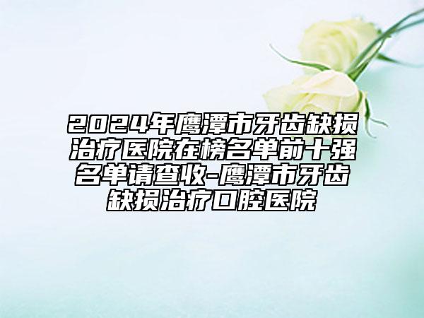 2024年鷹潭市牙齒缺損治療醫(yī)院在榜名單前十強(qiáng)名單請查收-鷹潭市牙齒缺損治療口腔醫(yī)院