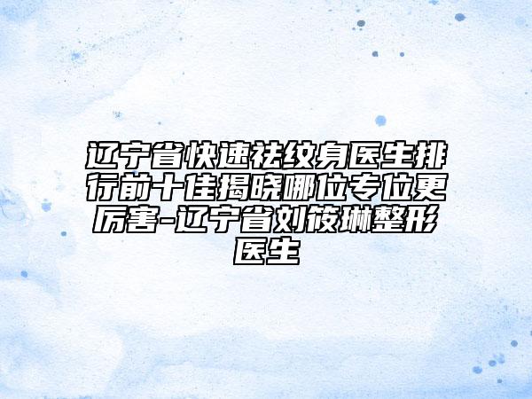 遼寧省快速祛紋身醫(yī)生排行前十佳揭曉哪位專位更厲害-遼寧省劉筱琳整形醫(yī)生