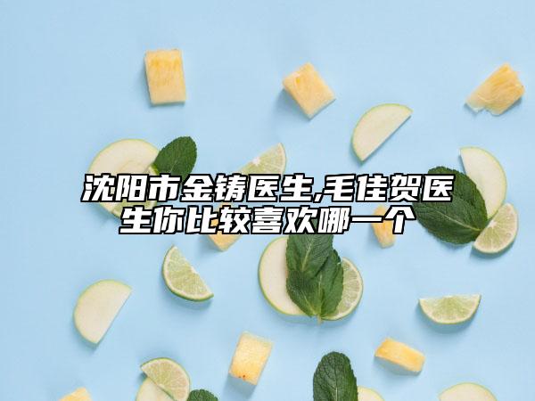 沈陽市金鑄醫(yī)生,毛佳賀醫(yī)生你比較喜歡哪一個