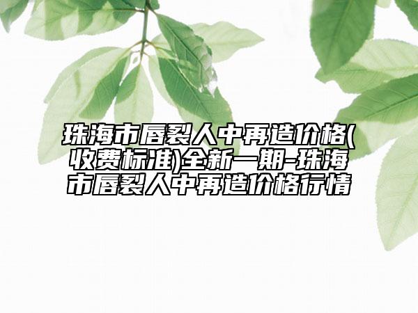 珠海市唇裂人中再造價格(收費(fèi)標(biāo)準(zhǔn))全新一期-珠海市唇裂人中再造價格行情