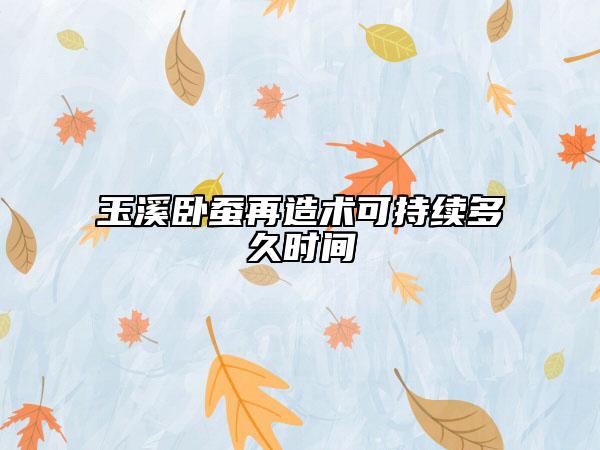 玉溪臥蠶再造術(shù)可持續(xù)多久時(shí)間