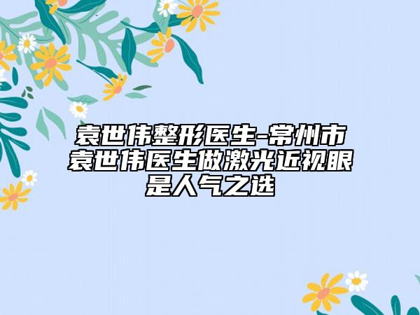 袁世偉整形醫(yī)生-常州市袁世偉醫(yī)生做激光近視眼是人氣之選