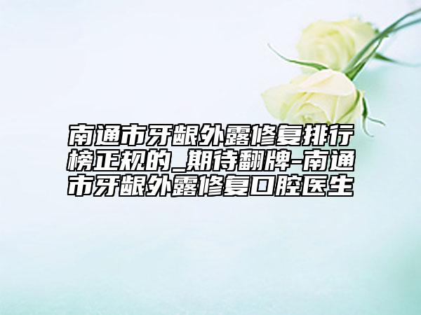 南通市牙齦外露修復(fù)排行榜正規(guī)的_期待翻牌-南通市牙齦外露修復(fù)口腔醫(yī)生