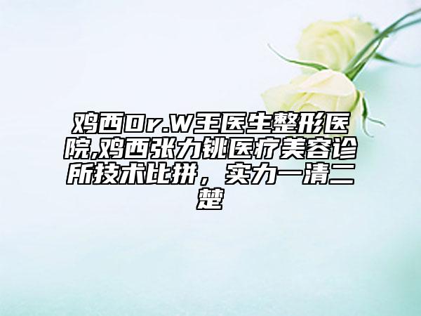 雞西Dr.W王醫(yī)生整形醫(yī)院,雞西張力銚醫(yī)療美容診所技術(shù)比拼，實(shí)力一清二楚